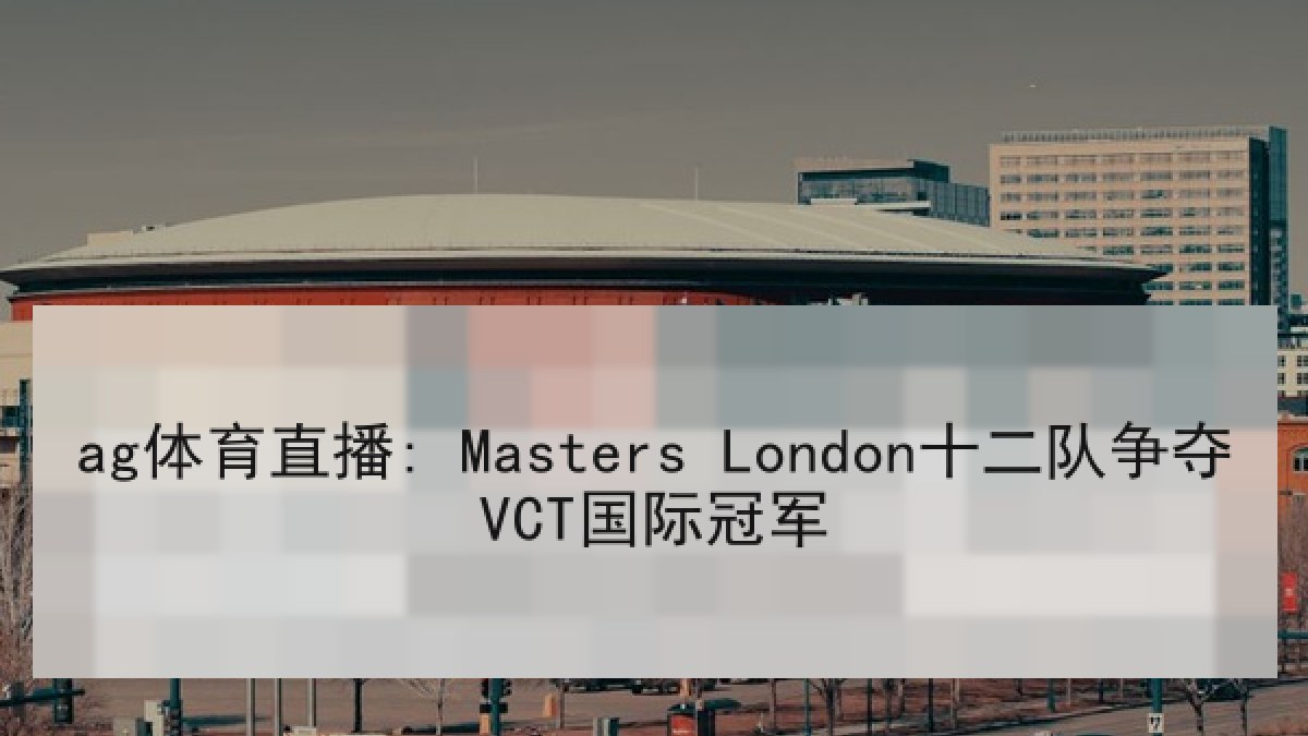 ag体育直播: Masters London十二队争夺VCT国际冠军