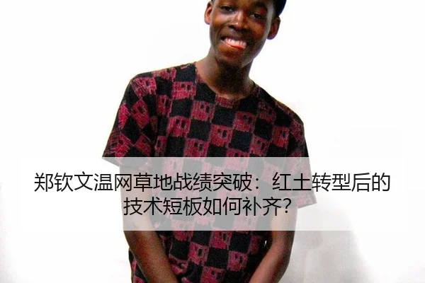 郑钦文温网草地战绩突破：红土转型后的技术短板如何补齐？