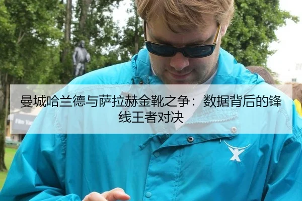 曼城哈兰德与萨拉赫金靴之争：数据背后的锋线王者对决