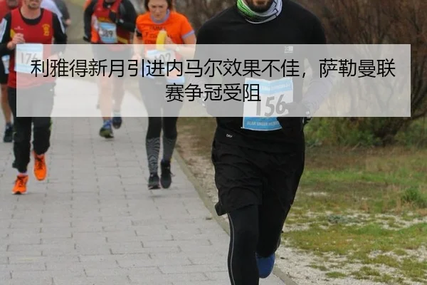 利雅得新月引进内马尔效果不佳，萨勒曼联赛争冠受阻