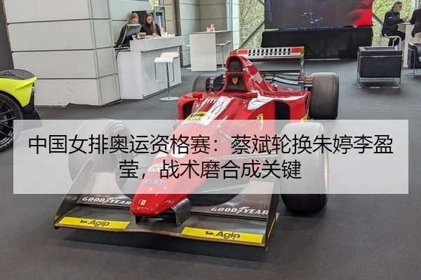 中国女排奥运资格赛：蔡斌轮换朱婷李盈莹，战术磨合成关键