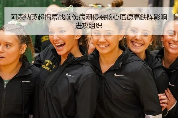 阿森纳英超揭幕战前伤病潮侵袭核心厄德高缺阵影响进攻组织