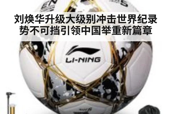 刘焕华升级大级别冲击世界纪录势不可挡引领中国举重新篇章