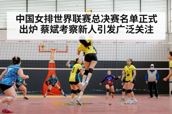 中国女排世界联赛总决赛名单正式出炉 蔡斌考察新人引发广泛关注