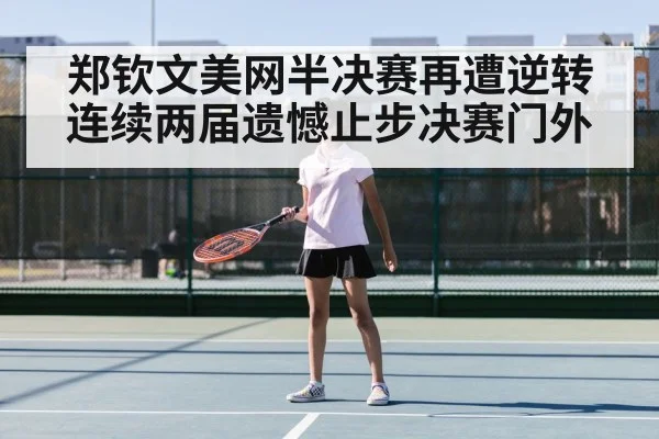 郑钦文美网半决赛再遭逆转连续两届遗憾止步决赛门外