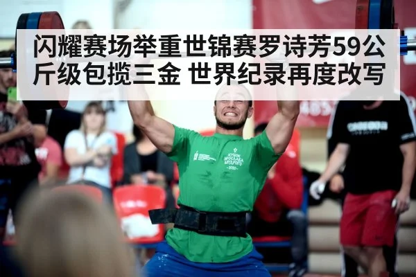 闪耀赛场举重世锦赛罗诗芳59公斤级包揽三金 世界纪录再度改写