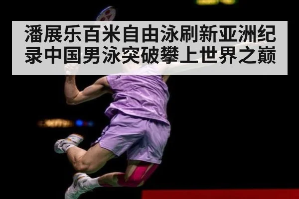 潘展乐百米自由泳刷新亚洲纪录中国男泳突破攀上世界之巅