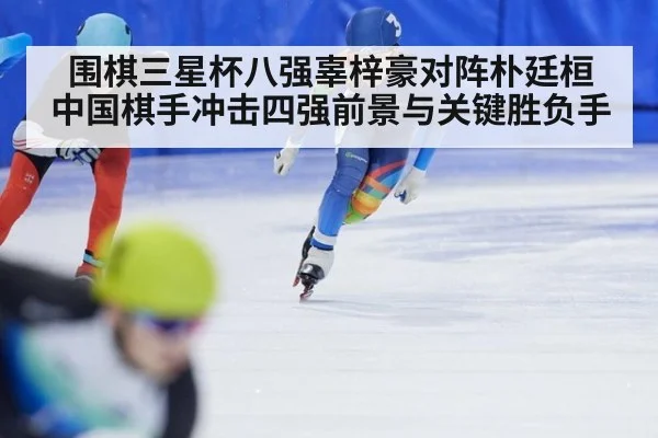 围棋三星杯八强辜梓豪对阵朴廷桓 中国棋手冲击四强前景与关键胜负手